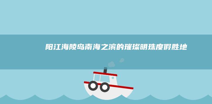 阳江海陵岛：南海之滨的璀璨明珠度假胜地